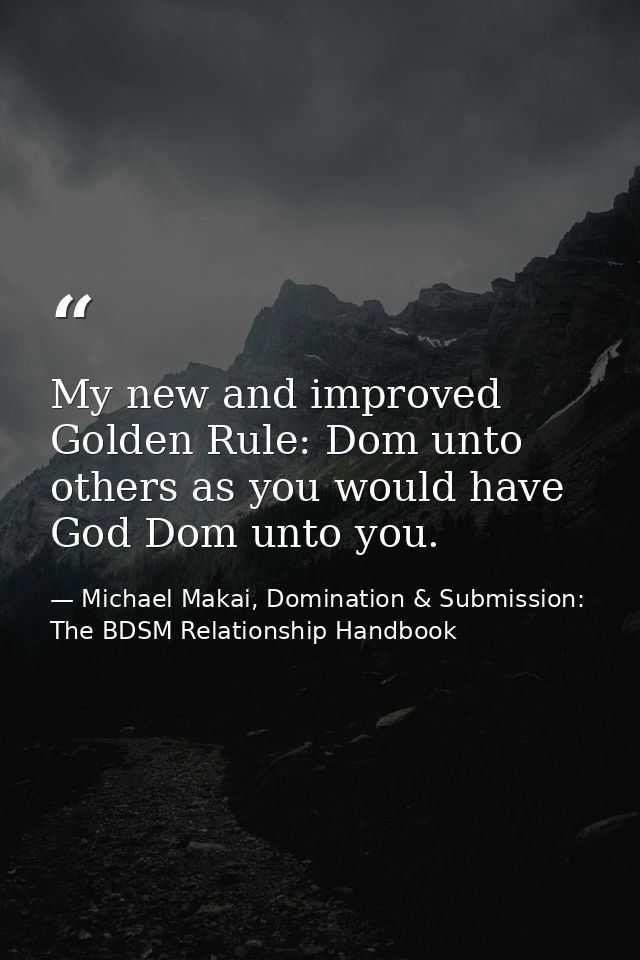 My new and improved Golden Rule: Dom unto others as you would have God Dom unto you. — Michael Makai, Domination & Submission: The BDSM Relationship Handbook