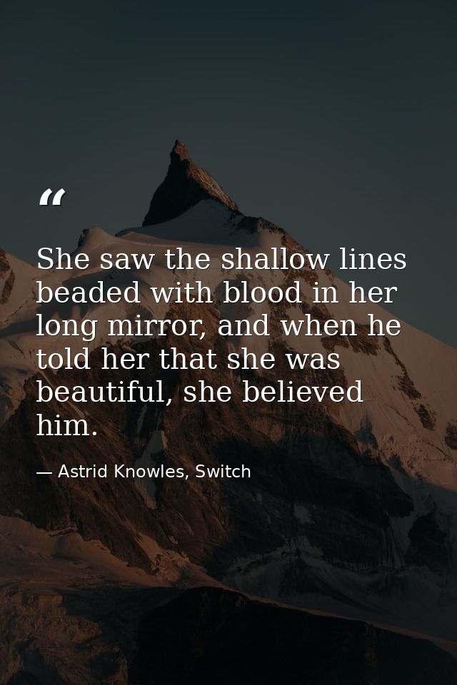 She saw the shallow lines beaded with blood in her long mirror, and when he told her that she was beautiful, she believe — Astrid Knowles, Switch