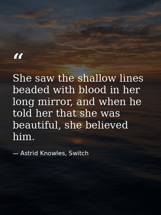She saw the shallow lines beaded with blood in her long mirror, and when he told her that she was beautiful, she believe — Astrid Knowles, Switch