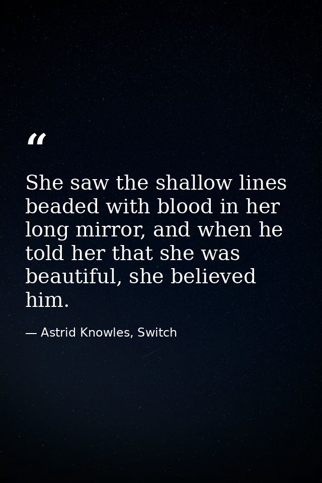 She saw the shallow lines beaded with blood in her long mirror, and when he told her that she was beautiful, she believe — Astrid Knowles, Switch