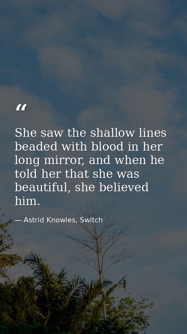 She saw the shallow lines beaded with blood in her long mirror, and when he told her that she was beautiful, she believe — Astrid Knowles, Switch