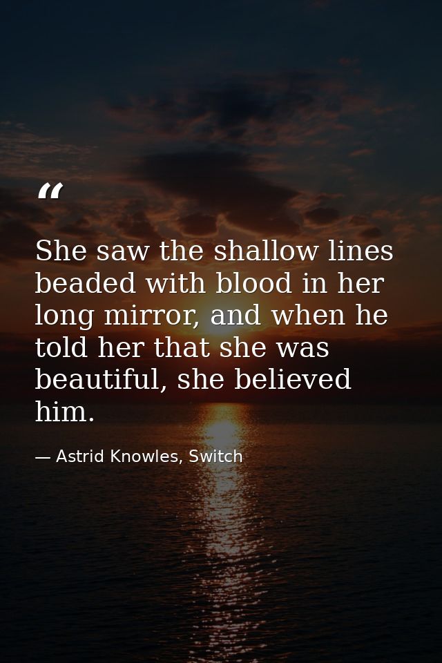 She saw the shallow lines beaded with blood in her long mirror, and when he told her that she was beautiful, she believe — Astrid Knowles, Switch