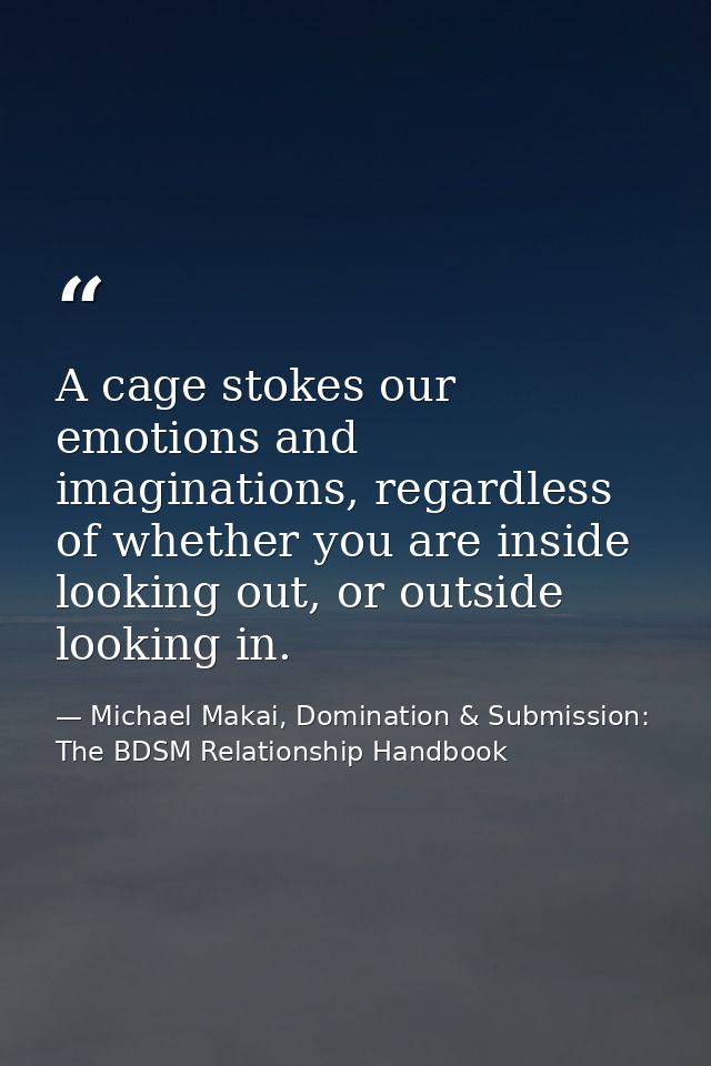 A cage stokes our emotions and imaginations, regardless of whether you are inside looking out, or outside looking in. — Michael Makai, Domination & Submission: The BDSM Relationship Handbook