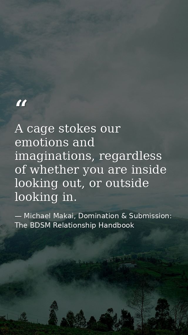 A cage stokes our emotions and imaginations, regardless of whether you are inside looking out, or outside looking in. — Michael Makai, Domination & Submission: The BDSM Relationship Handbook