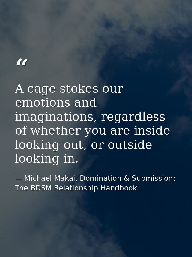 A cage stokes our emotions and imaginations, regardless of whether you are inside looking out, or outside looking in. — Michael Makai, Domination & Submission: The BDSM Relationship Handbook