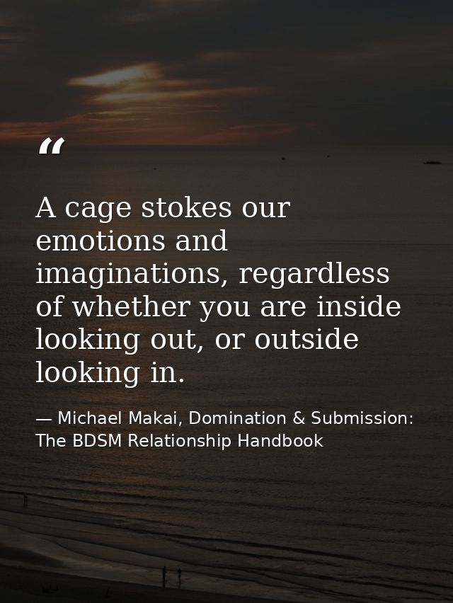 A cage stokes our emotions and imaginations, regardless of whether you are inside looking out, or outside looking in. — Michael Makai, Domination & Submission: The BDSM Relationship Handbook