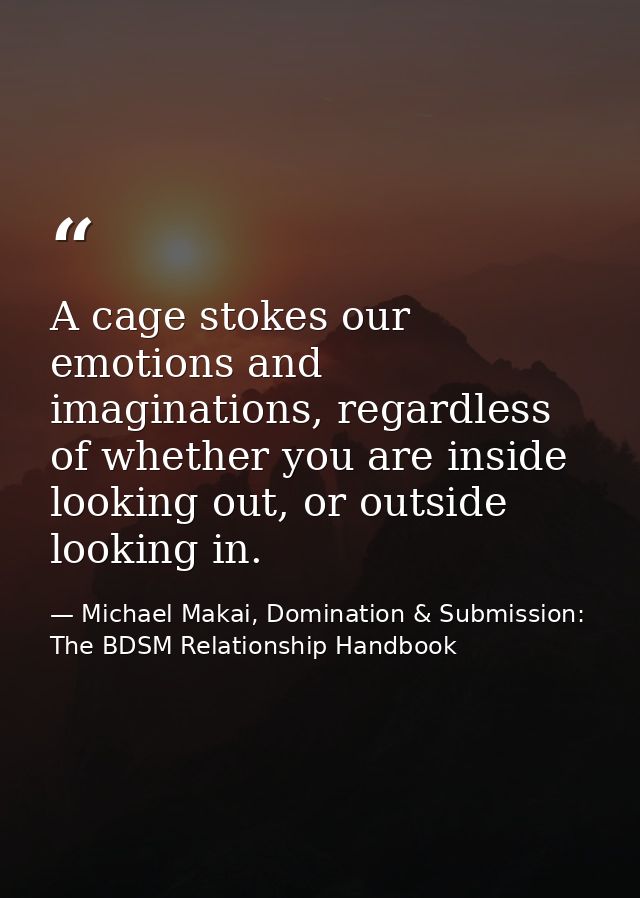 A cage stokes our emotions and imaginations, regardless of whether you are inside looking out, or outside looking in. — Michael Makai, Domination & Submission: The BDSM Relationship Handbook