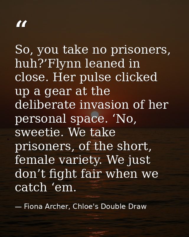 So, you take no prisoners, huh?’Flynn leaned in close. Her pulse clicked up a gear at the deliberate invasion of her per — Fiona Archer, Chloe's Double Draw