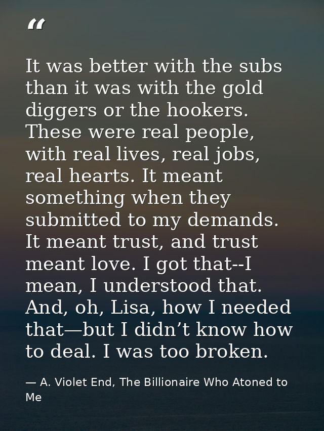 It was better with the subs than it was with the gold diggers or the hookers. These were real people, with real lives, r — A. Violet End, The Billionaire Who Atoned to Me