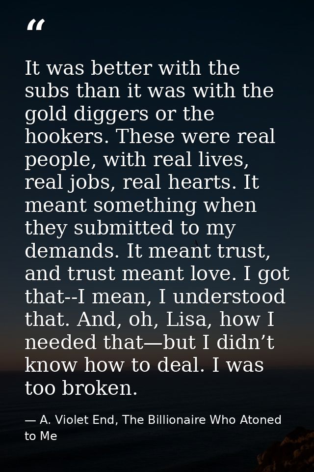 It was better with the subs than it was with the gold diggers or the hookers. These were real people, with real lives, r — A. Violet End, The Billionaire Who Atoned to Me