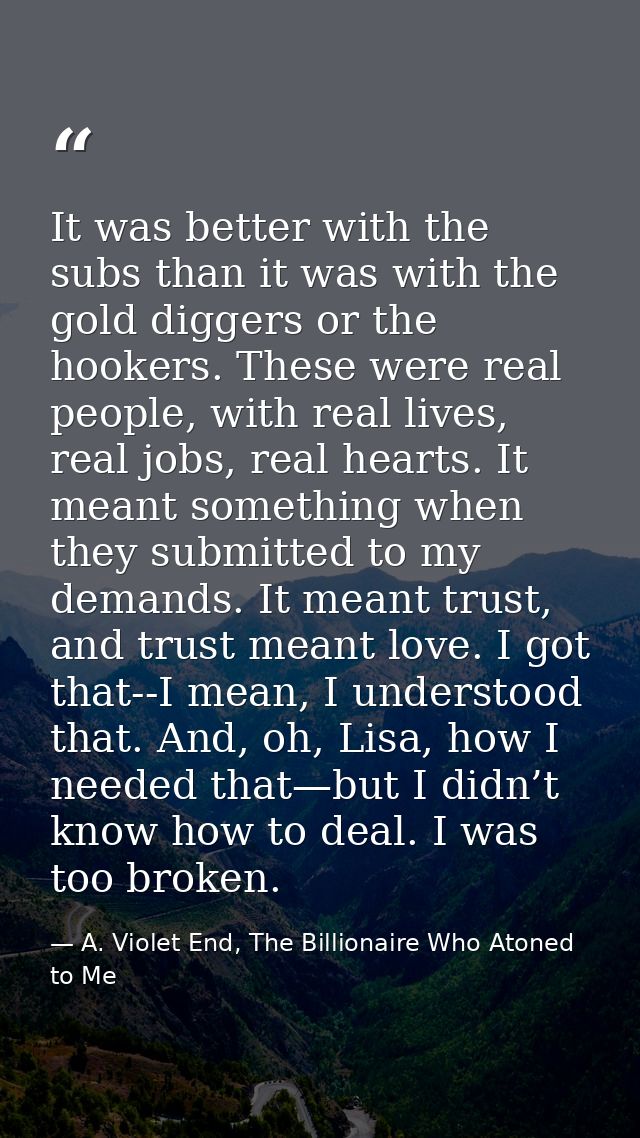 It was better with the subs than it was with the gold diggers or the hookers. These were real people, with real lives, r — A. Violet End, The Billionaire Who Atoned to Me