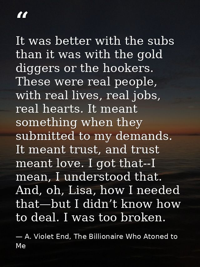 It was better with the subs than it was with the gold diggers or the hookers. These were real people, with real lives, r — A. Violet End, The Billionaire Who Atoned to Me