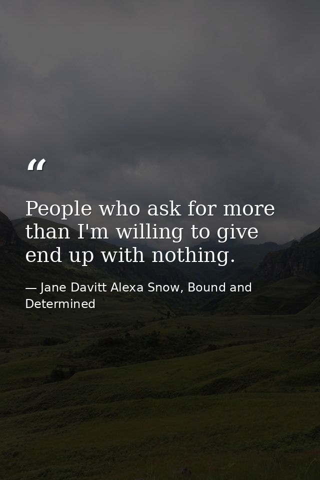 People who ask for more than I'm willing to give end up with nothing. — Jane Davitt Alexa Snow, Bound and Determined