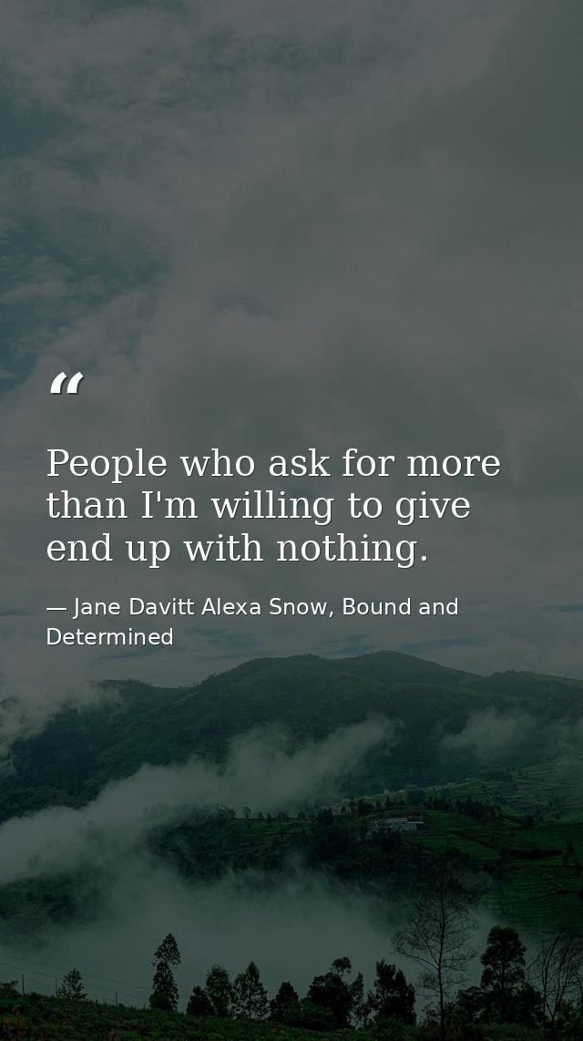 People who ask for more than I'm willing to give end up with nothing. — Jane Davitt Alexa Snow, Bound and Determined