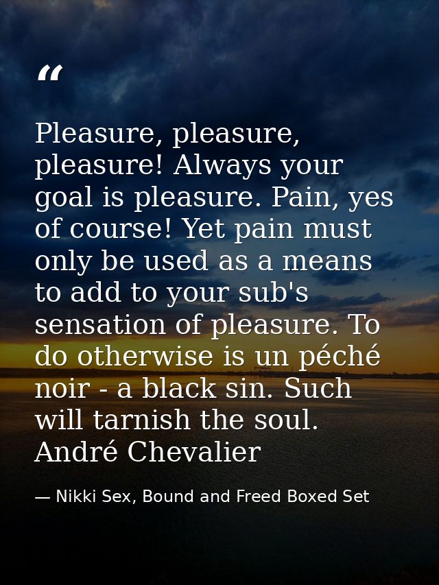 Pleasure, pleasure, pleasure! Always your goal is pleasure. Pain, yes of course! Yet pain must only be used as a means t — Nikki Sex, Bound and Freed Boxed Set