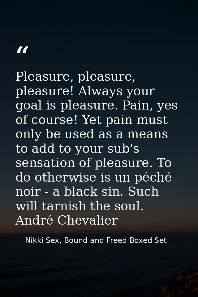 Pleasure, pleasure, pleasure! Always your goal is pleasure. Pain, yes of course! Yet pain must only be used as a means t — Nikki Sex, Bound and Freed Boxed Set