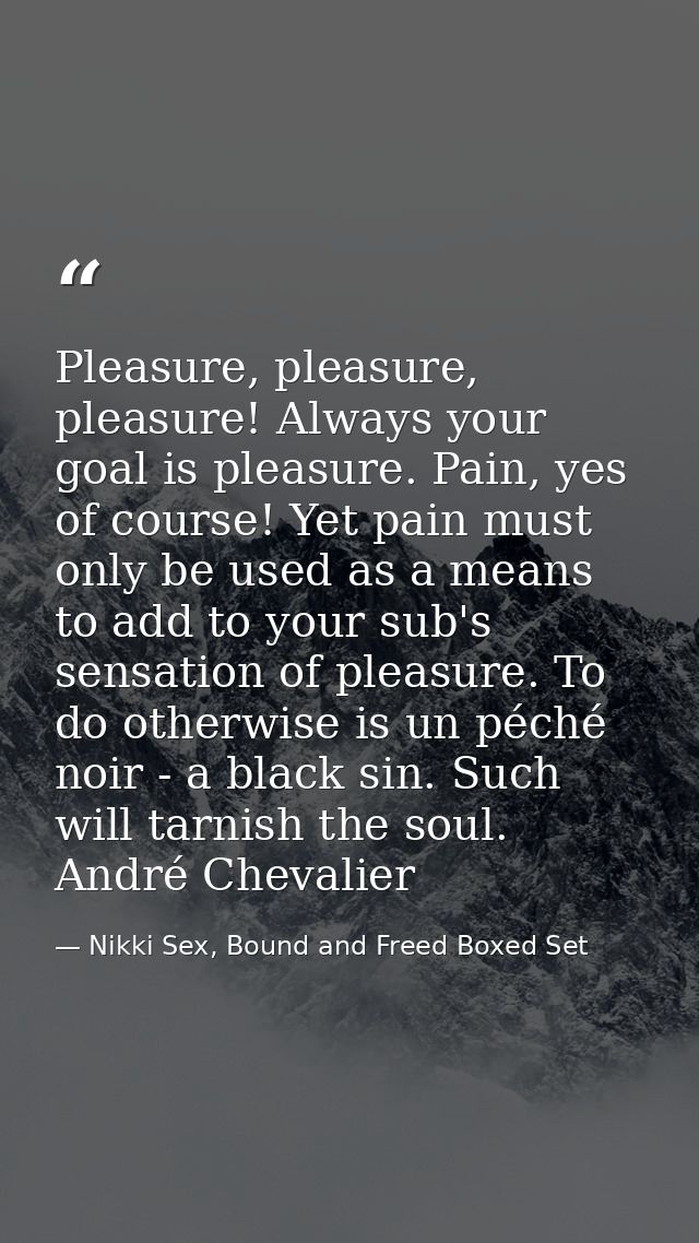 Pleasure, pleasure, pleasure! Always your goal is pleasure. Pain, yes of course! Yet pain must only be used as a means t — Nikki Sex, Bound and Freed Boxed Set