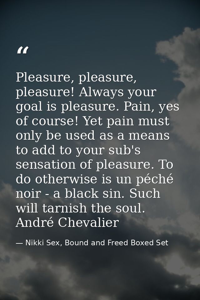 Pleasure, pleasure, pleasure! Always your goal is pleasure. Pain, yes of course! Yet pain must only be used as a means t — Nikki Sex, Bound and Freed Boxed Set
