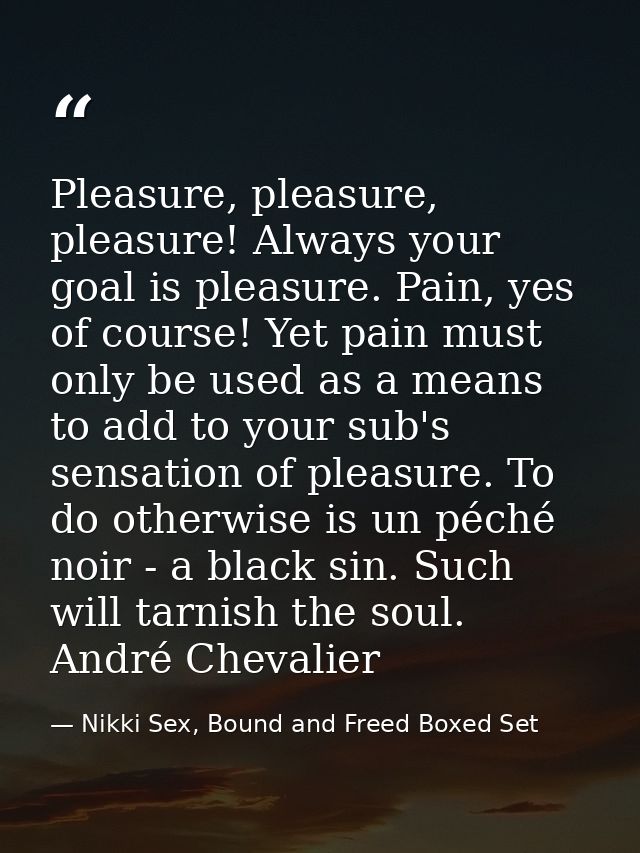 Pleasure, pleasure, pleasure! Always your goal is pleasure. Pain, yes of course! Yet pain must only be used as a means t — Nikki Sex, Bound and Freed Boxed Set
