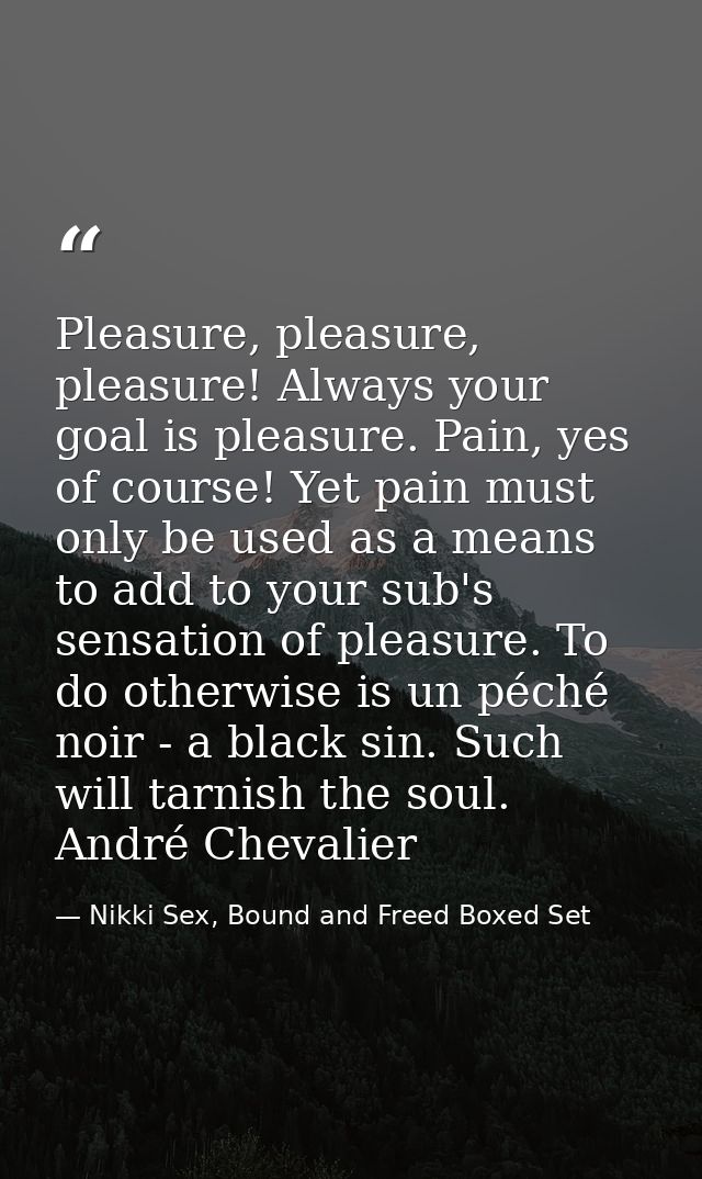 Pleasure, pleasure, pleasure! Always your goal is pleasure. Pain, yes of course! Yet pain must only be used as a means t — Nikki Sex, Bound and Freed Boxed Set