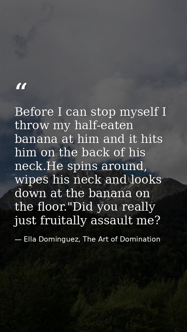 Before I can stop myself I throw my half-eaten banana at him and it hits him on the back of his neck.He spins around, wi — Ella Dominguez, The Art of Domination