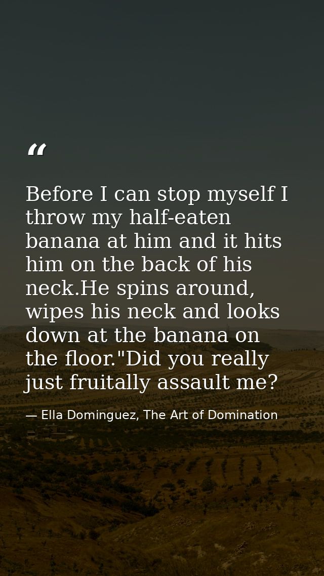 Before I can stop myself I throw my half-eaten banana at him and it hits him on the back of his neck.He spins around, wi — Ella Dominguez, The Art of Domination
