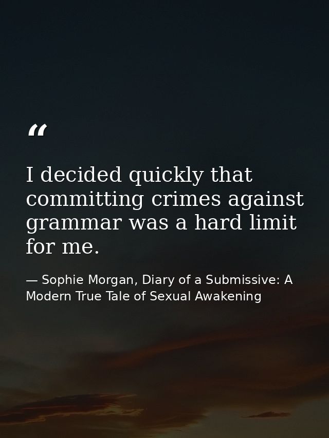 I decided quickly that committing crimes against grammar was a hard limit for me. — Sophie Morgan, Diary of a Submissive: A Modern True Tale of Sexual Awakening