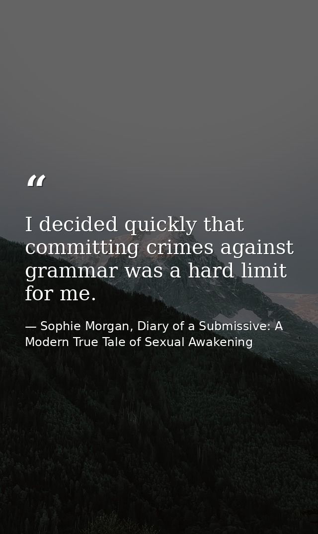 I decided quickly that committing crimes against grammar was a hard limit for me. — Sophie Morgan, Diary of a Submissive: A Modern True Tale of Sexual Awakening