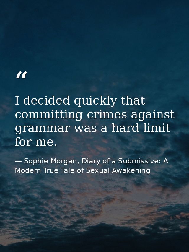 I decided quickly that committing crimes against grammar was a hard limit for me. — Sophie Morgan, Diary of a Submissive: A Modern True Tale of Sexual Awakening