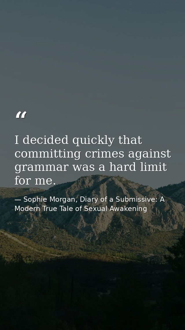 I decided quickly that committing crimes against grammar was a hard limit for me. — Sophie Morgan, Diary of a Submissive: A Modern True Tale of Sexual Awakening