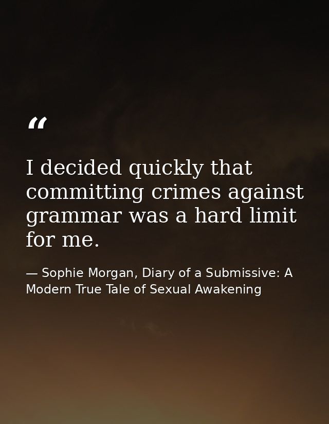 I decided quickly that committing crimes against grammar was a hard limit for me. — Sophie Morgan, Diary of a Submissive: A Modern True Tale of Sexual Awakening