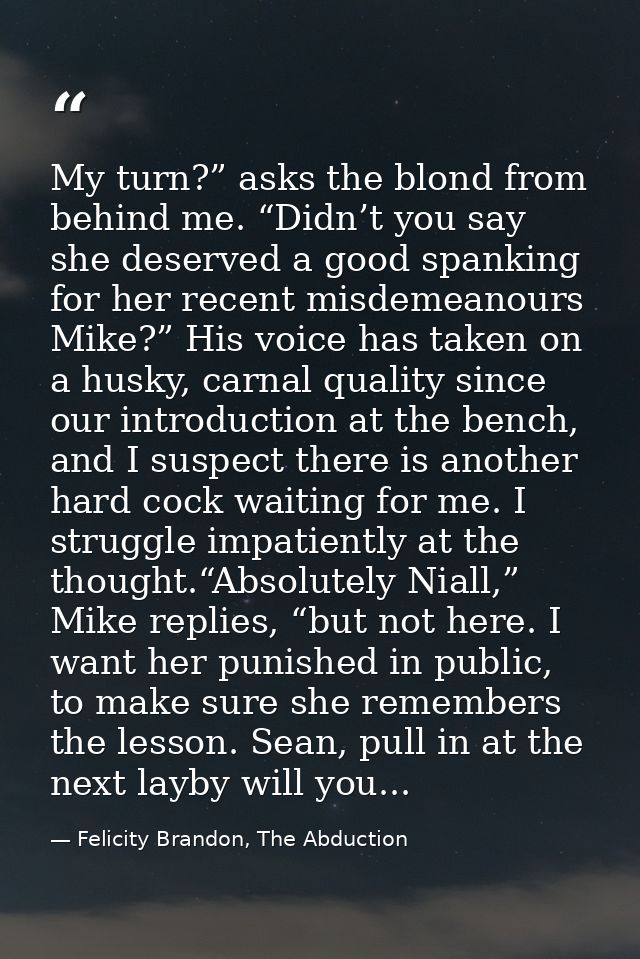 My turn?” asks the blond from behind me. “Didn’t you say she deserved a good spanking for her recent misdemeanours Mike? — Felicity Brandon, The Abduction