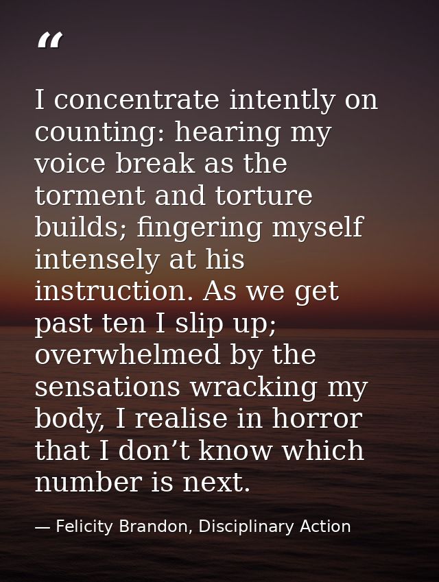 I concentrate intently on counting: hearing my voice break as the torment and torture builds; fingering myself intensely — Felicity Brandon, Disciplinary Action