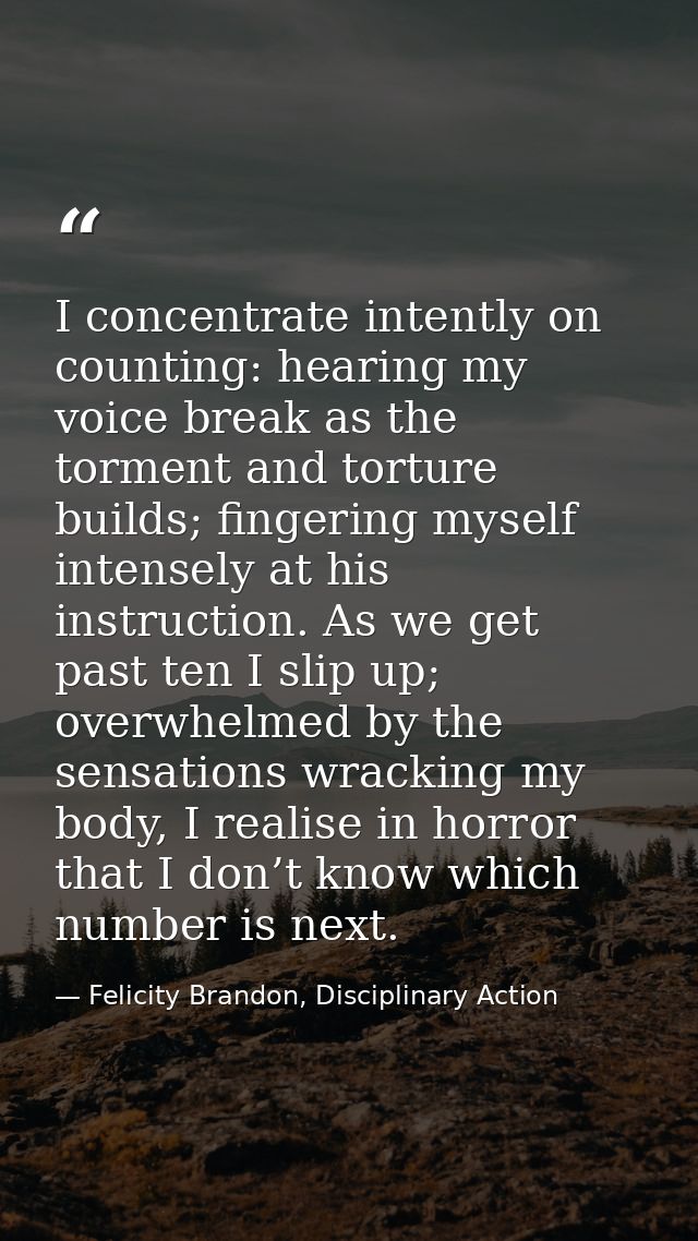 I concentrate intently on counting: hearing my voice break as the torment and torture builds; fingering myself intensely — Felicity Brandon, Disciplinary Action