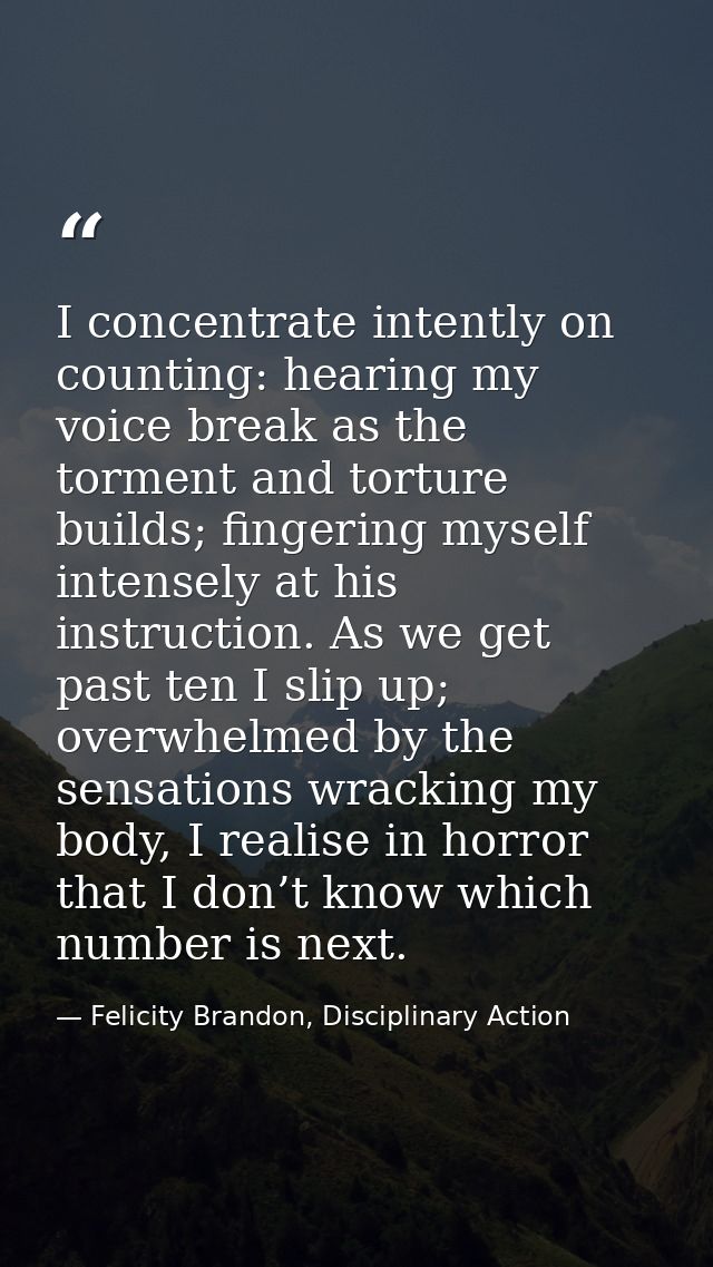 I concentrate intently on counting: hearing my voice break as the torment and torture builds; fingering myself intensely — Felicity Brandon, Disciplinary Action