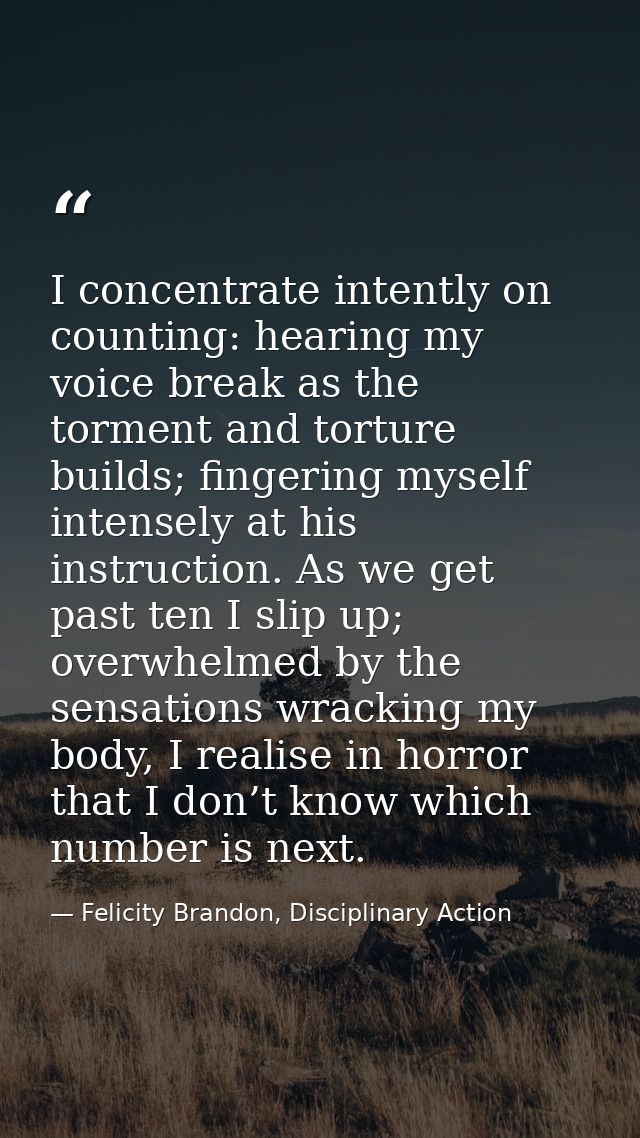 I concentrate intently on counting: hearing my voice break as the torment and torture builds; fingering myself intensely — Felicity Brandon, Disciplinary Action