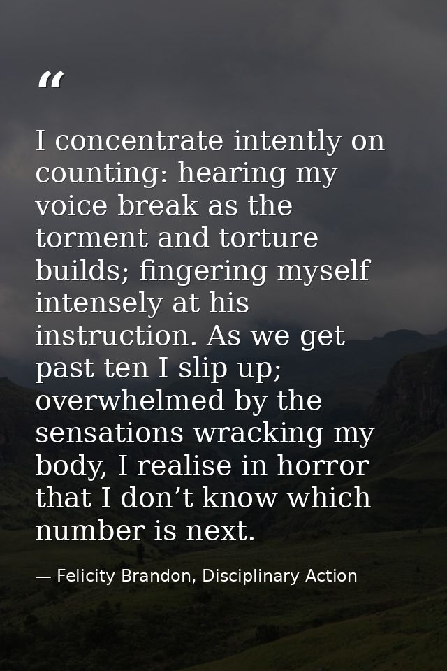 I concentrate intently on counting: hearing my voice break as the torment and torture builds; fingering myself intensely — Felicity Brandon, Disciplinary Action