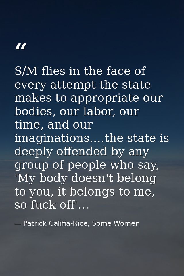 S/M flies in the face of every attempt the state makes to appropriate our bodies, our labor, our time, and our imaginati — Patrick Califia-Rice, Some Women