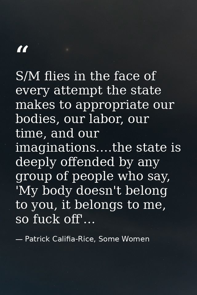 S/M flies in the face of every attempt the state makes to appropriate our bodies, our labor, our time, and our imaginati — Patrick Califia-Rice, Some Women