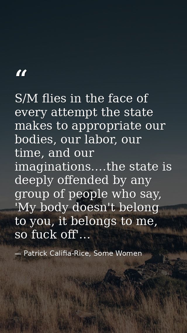 S/M flies in the face of every attempt the state makes to appropriate our bodies, our labor, our time, and our imaginati — Patrick Califia-Rice, Some Women