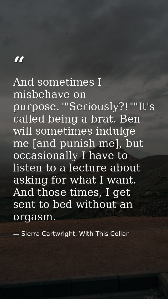 And sometimes I misbehave on purpose.""Seriously?!""It's called being a brat. Ben will sometimes indulge me [and punish  — Sierra Cartwright, With This Collar