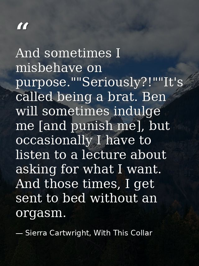 And sometimes I misbehave on purpose.""Seriously?!""It's called being a brat. Ben will sometimes indulge me [and punish  — Sierra Cartwright, With This Collar