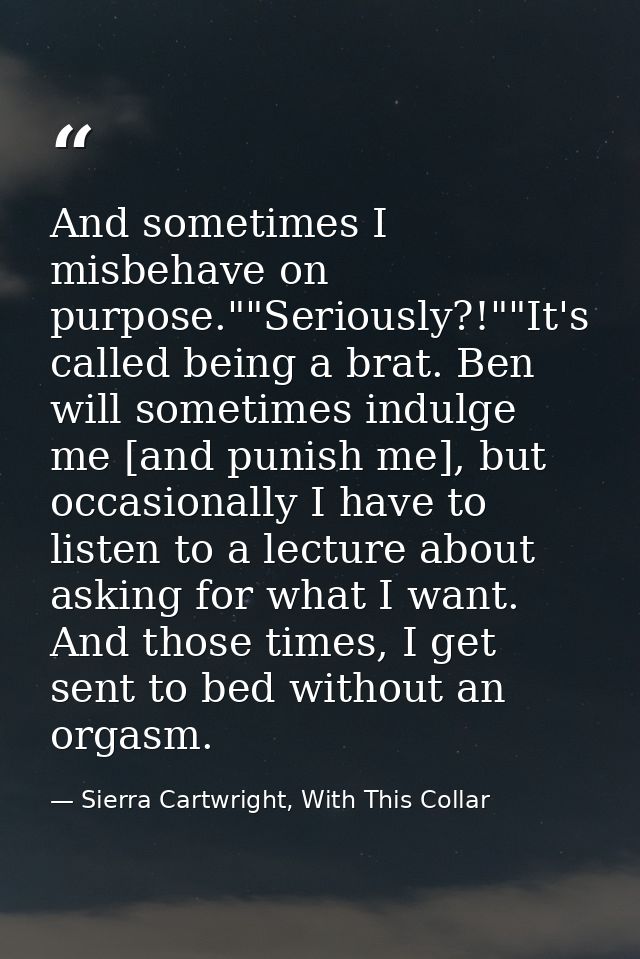 And sometimes I misbehave on purpose.""Seriously?!""It's called being a brat. Ben will sometimes indulge me [and punish  — Sierra Cartwright, With This Collar