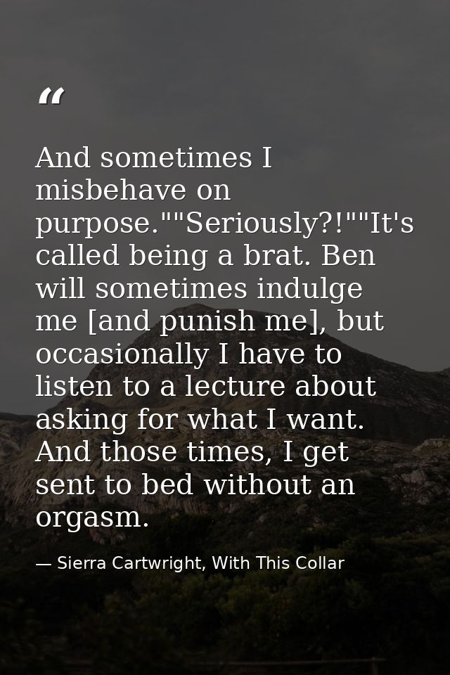 And sometimes I misbehave on purpose.""Seriously?!""It's called being a brat. Ben will sometimes indulge me [and punish  — Sierra Cartwright, With This Collar