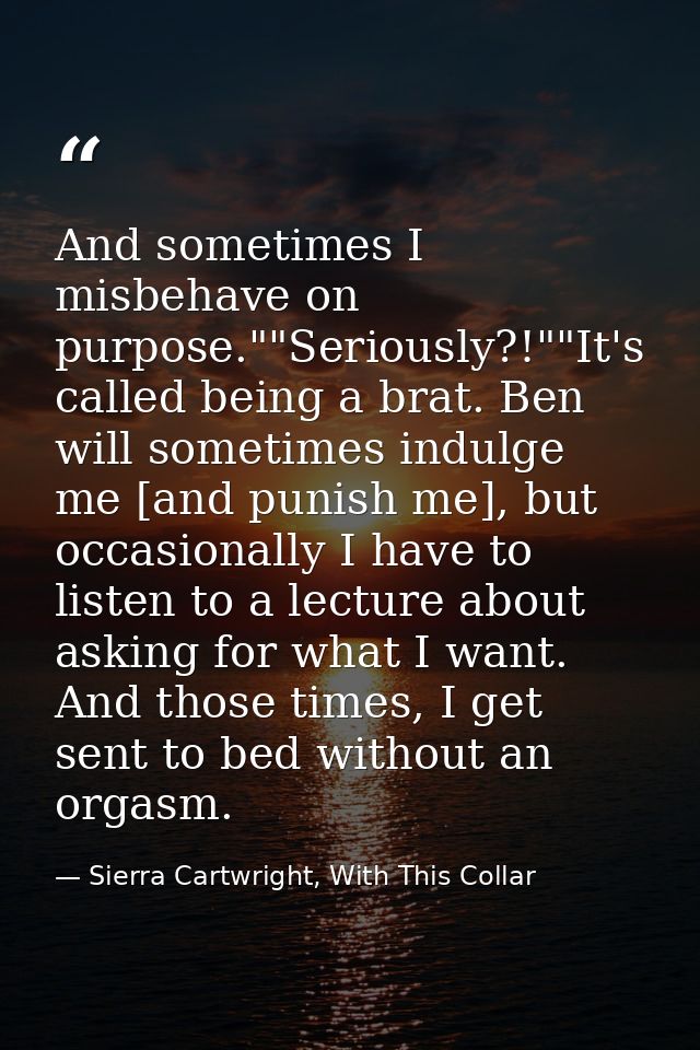 And sometimes I misbehave on purpose.""Seriously?!""It's called being a brat. Ben will sometimes indulge me [and punish  — Sierra Cartwright, With This Collar