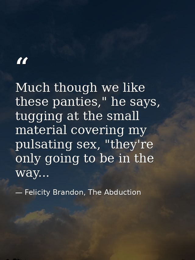 Much though we like these panties," he says, tugging at the small material covering my pulsating sex, "they're only goin — Felicity Brandon, The Abduction