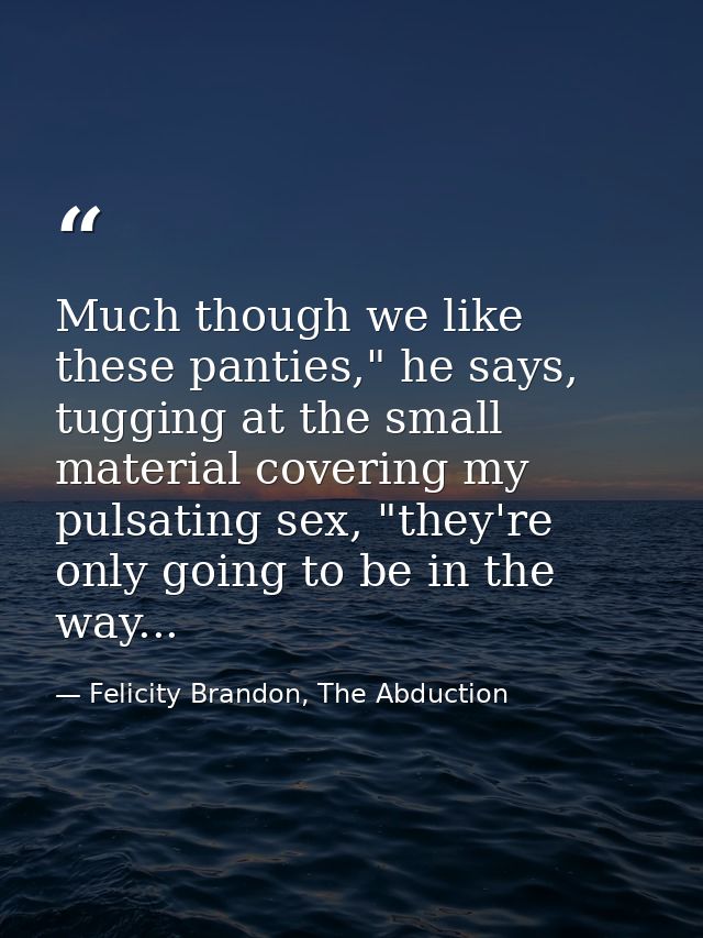 Much though we like these panties," he says, tugging at the small material covering my pulsating sex, "they're only goin — Felicity Brandon, The Abduction