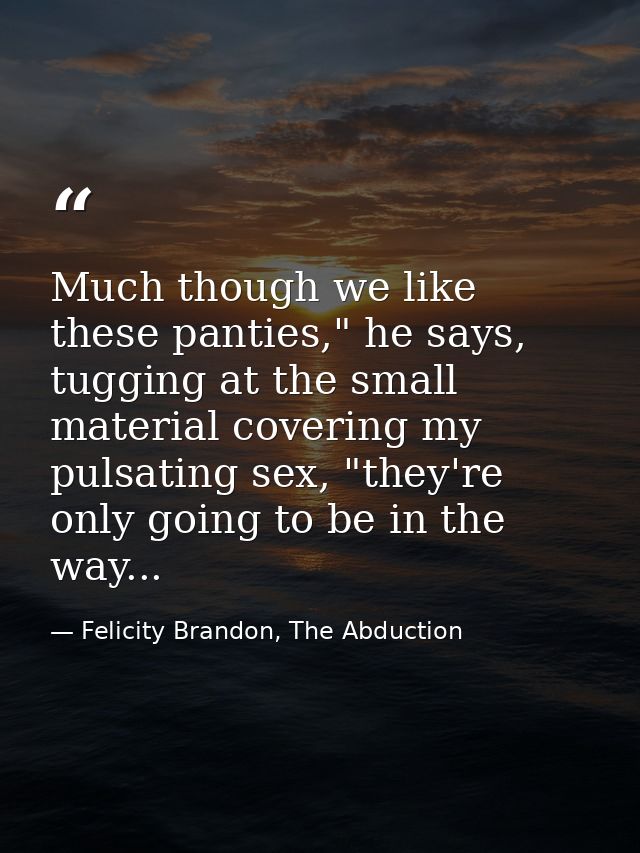 Much though we like these panties," he says, tugging at the small material covering my pulsating sex, "they're only goin — Felicity Brandon, The Abduction