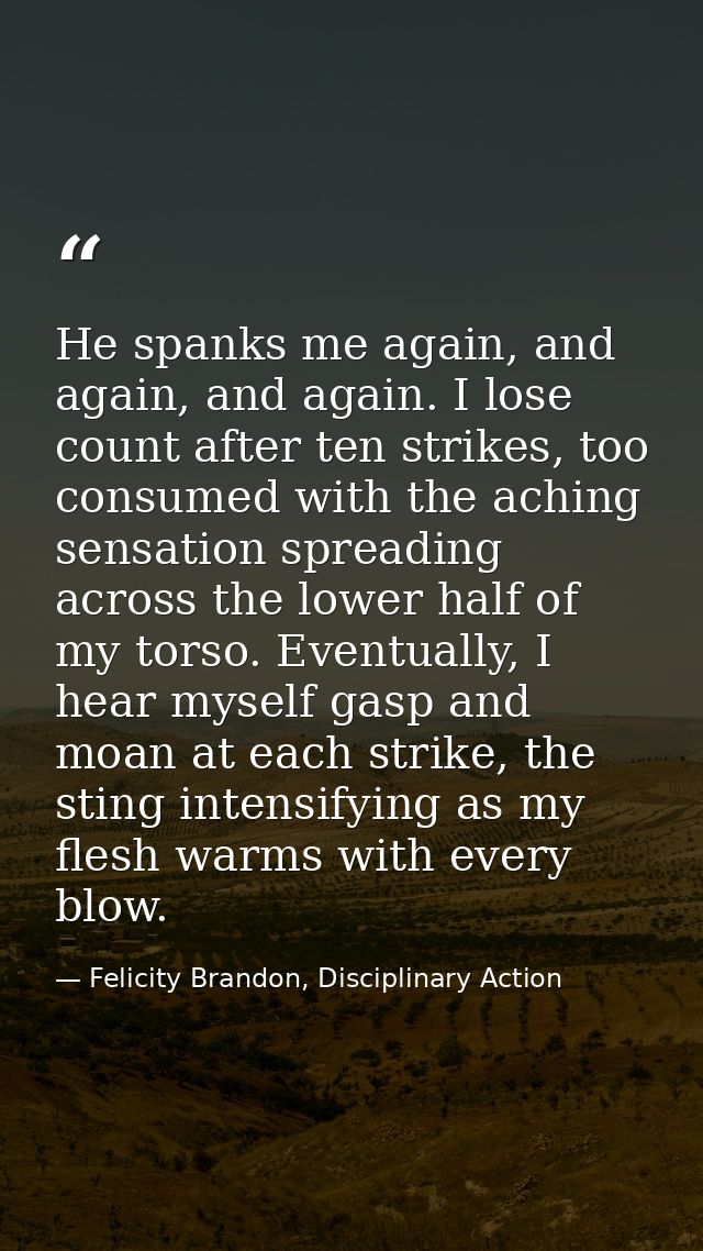 He spanks me again, and again, and again. I lose count after ten strikes, too consumed with the aching sensation spreadi — Felicity Brandon, Disciplinary Action