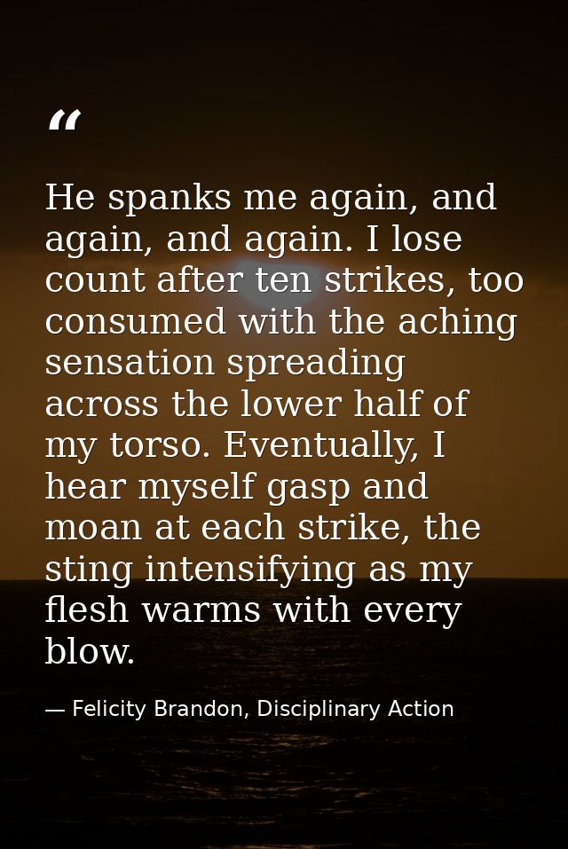 He spanks me again, and again, and again. I lose count after ten strikes, too consumed with the aching sensation spreadi — Felicity Brandon, Disciplinary Action